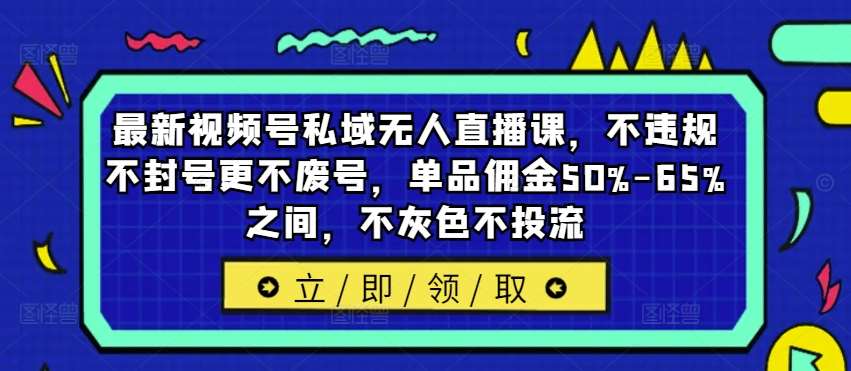 最新视频号私域无人直播课，不违规不封号更不废号，单品佣金50%-65%之间，不灰色不投流|无忧资源社