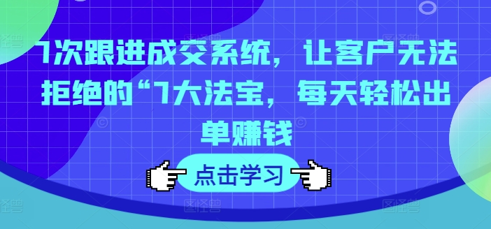 7次跟进成交系统，让客户无法拒绝的“7大法宝，每天轻松出单赚钱|无忧资源社