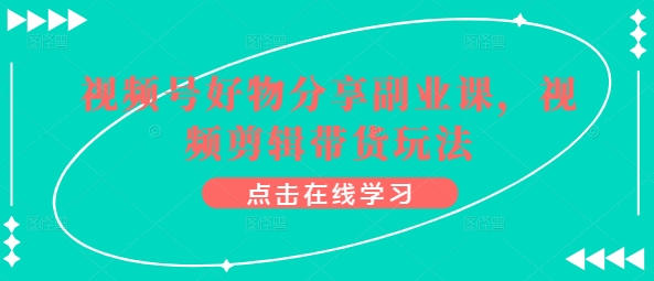 视频号好物分享副业课，视频剪辑带货玩法_无忧资源社|无忧资源社