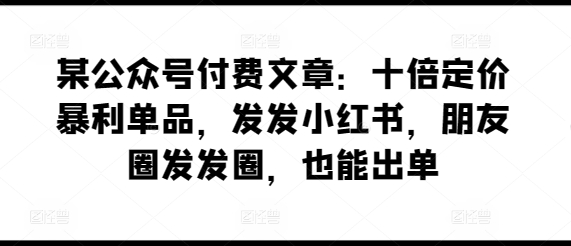 某公众号付费文章：十倍定价暴利单品，发发小红书，朋友圈发发圈，也能出单_无忧资源社|无忧资源社