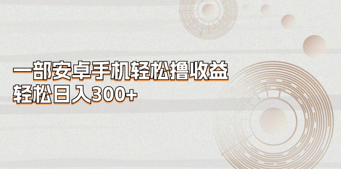 一部安卓手机轻松撸收益，轻松日入300+|无忧资源社
