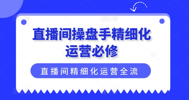 直播间操盘手精细化运营必修，直播间精细化运营全流程解读|无忧资源社