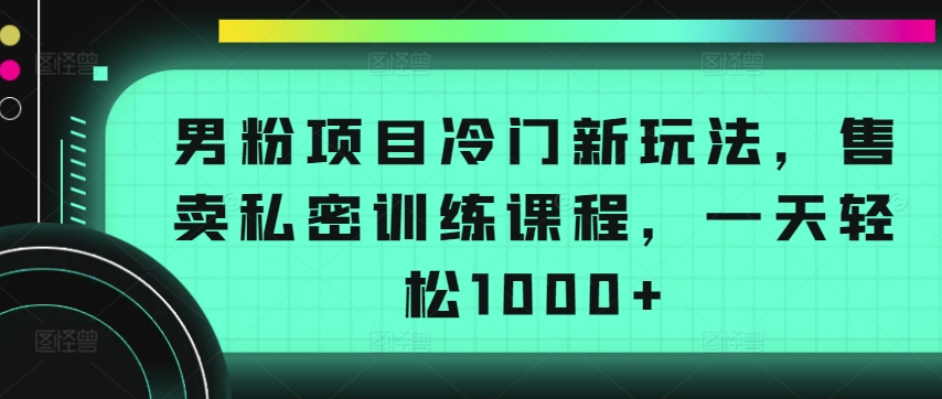 男粉项目冷门新玩法，售卖私密训练课程，一天轻松1000+_无忧资源社|无忧资源社