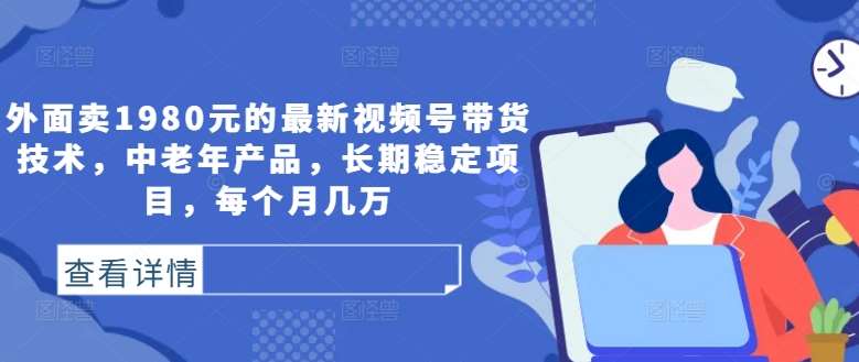 外面卖1980元的最新视频号带货技术，中老年产品，长期稳定项目，每个月几万|无忧资源社