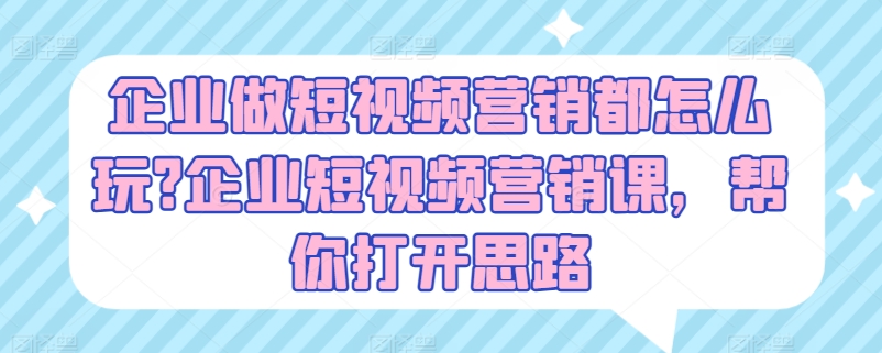 企业做短视频营销都怎么玩?企业短视频营销课，帮你打开思路|无忧资源社
