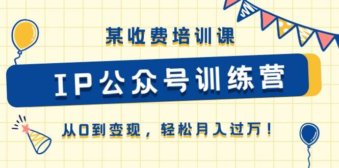 某收费培训课《IP公众号训练营》从0到变现，轻松月入过万！|无忧资源社