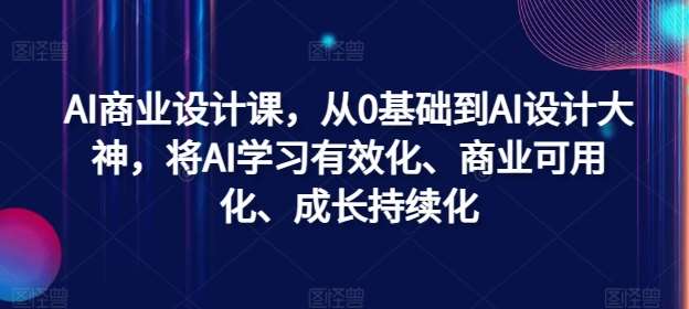 AI商业设计课，从0基础到AI设计大神，将AI学习有效化、商业可用化、成长持续化|无忧资源社
