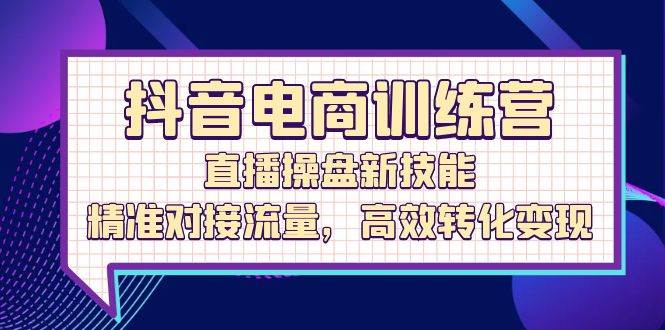 （12676期）抖音电商训练营：直播操盘新技能，精准对接流量，高效转化变现|无忧资源社