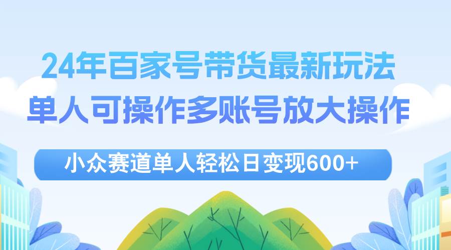（12405期）24年百家号视频带货最新玩法，单人可操作多账号放大操作，单人轻松日变…|无忧资源社