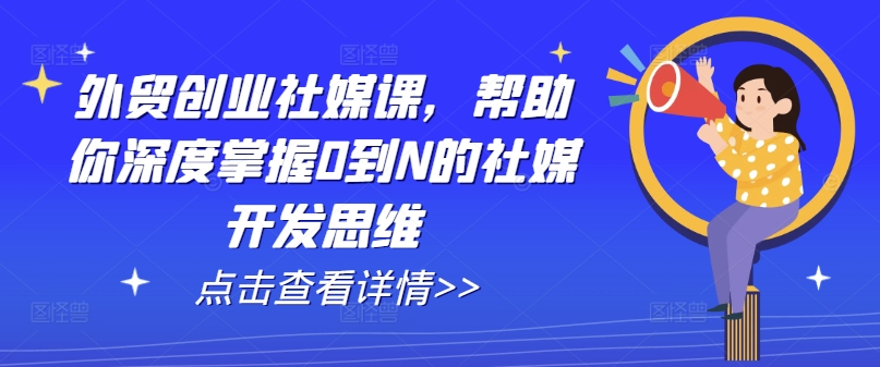 外贸创业社媒课，帮助你深度掌握0到N的社媒开发思维|无忧资源社