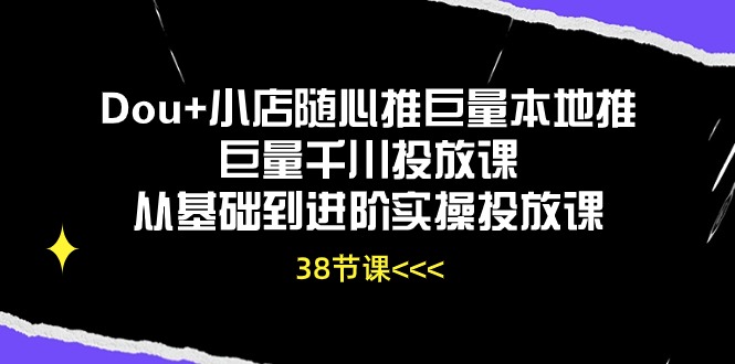 Dou+小店随心推巨量本地推巨量千川投放课从基础到进阶实操投放课（38节）|无忧资源社