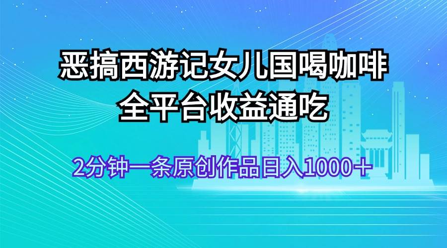 （11985期）恶搞西游记女儿国喝咖啡 全平台收益通吃 2分钟一条原创作品日入1000＋|无忧资源社