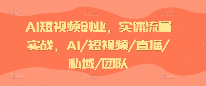 AI短视频创业，实体流量实战，AI/短视频/直播/私域/团队|无忧资源社