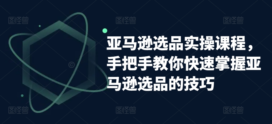 亚马逊选品实操课程，手把手教你快速掌握亚马逊选品的技巧_无忧资源社|无忧资源社