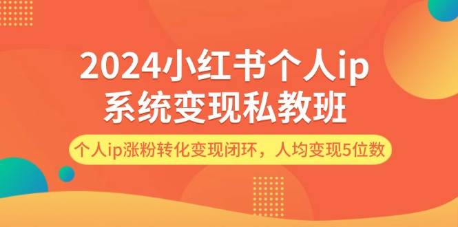 （12039期）2024小红书个人ip系统变现私教班，个人ip涨粉转化变现闭环，人均变现5位数|无忧资源社