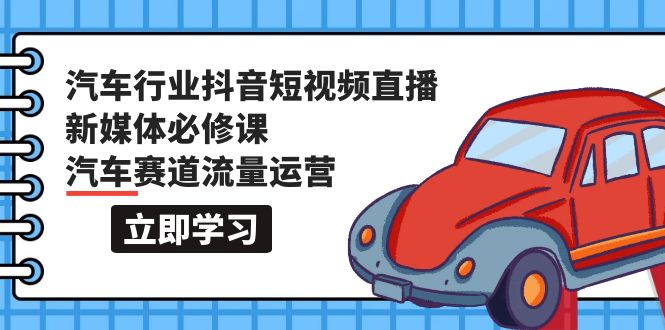 汽车行业 抖音短视频-直播新媒体必修课，汽车赛道流量运营（118节课）_无忧资源社|无忧资源社