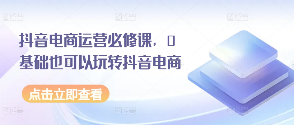 抖音电商运营必修课，0基础也可以玩转抖音电商|无忧资源社