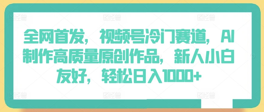 全网首发，视频号冷门赛道，AI制作高质量原创作品，新人小白友好，轻松日入1000+_无忧资源社|无忧资源社