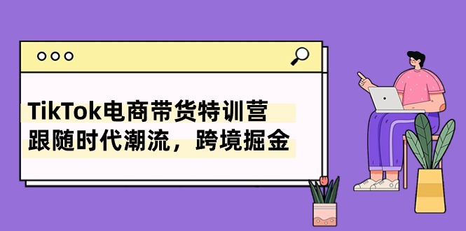 TikTok电商带货特训营，跟随时代潮流，跨境掘金（8节课）_无忧资源社|无忧资源社