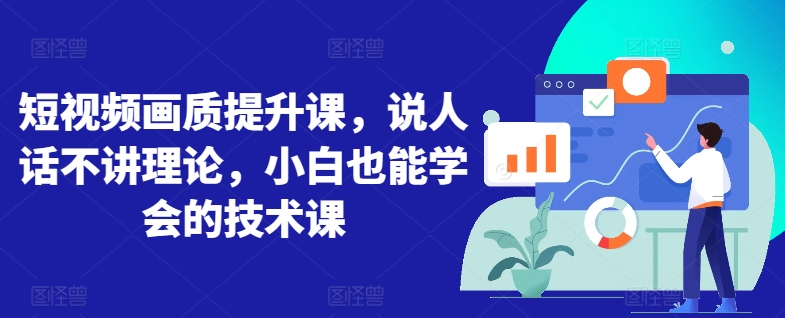短视频画质提升课，说人话不讲理论，小白也能学会的技术课_无忧资源社|无忧资源社
