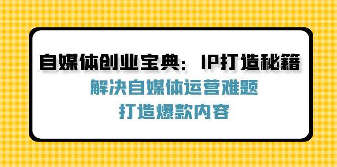 （12400期）自媒体创业宝典：IP打造秘籍：解决自媒体运营难题，打造爆款内容|无忧资源社