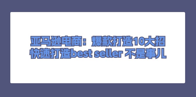 亚马逊电商:爆款打造10大招,快速打造best seller不是事儿 亚马逊电商:爆款打造10大招,快速打造best seller不是事儿