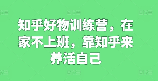 知乎好物训练营，在家不上班，靠知乎来养活自己|无忧资源社