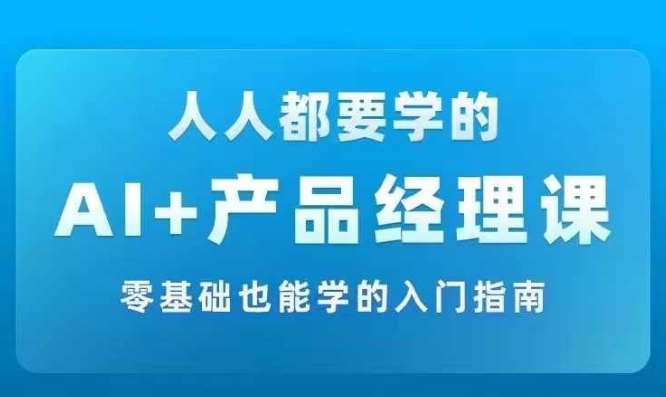 AI +产品经理实战项目必修课，从零到一教你学ai，零基础也能学的入门指南|无忧资源社