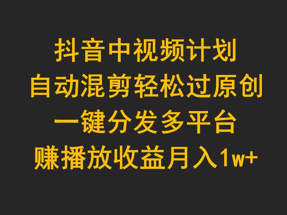 抖音中视频计划，自动混剪轻松过原创，一键分发多平台赚播放收益，月入1w+_无忧资源社|无忧资源社