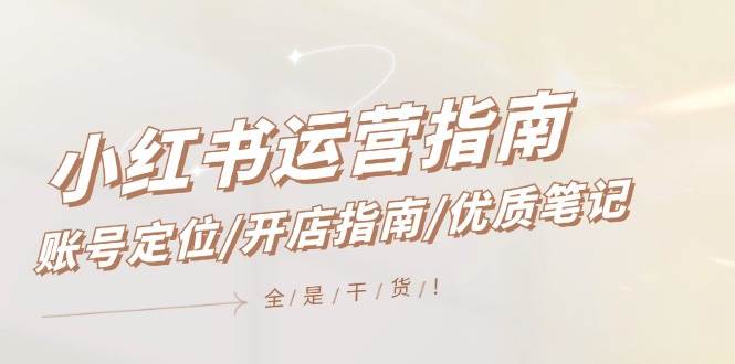（12042期）小红书运营指南，账号定位/开店指南/优质笔记/没有套路，全是经验|无忧资源社