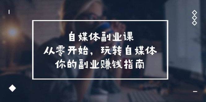 自媒体副业课，从0开始，玩转自媒体—你的副业赚钱指南（58节课）|无忧资源社