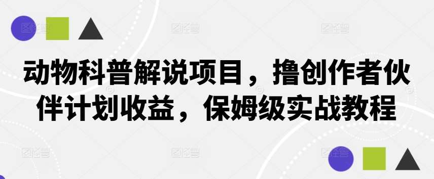 动物科普解说项目，撸创作者伙伴计划收益，保姆级实战教程|无忧资源社