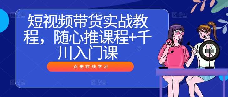 短视频带货实战教程，随心推课程+千川入门课|无忧资源社