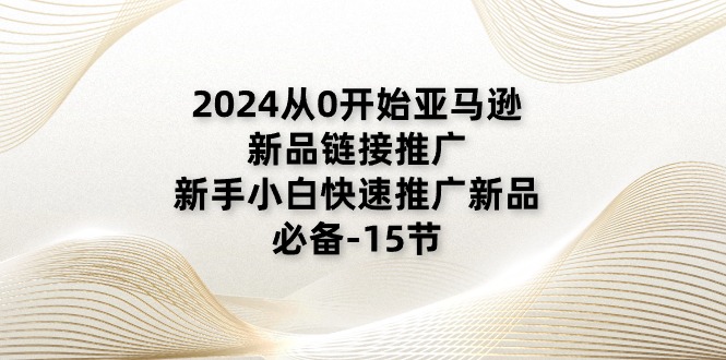 2024从0开始亚马逊新品链接推广，新手小白快速推广新品的必备-15节|无忧资源社