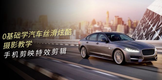 0基础学汽车 丝滑炫酷摄影教学，手机剪映特效剪辑（66节也就是）_无忧资源社|无忧资源社