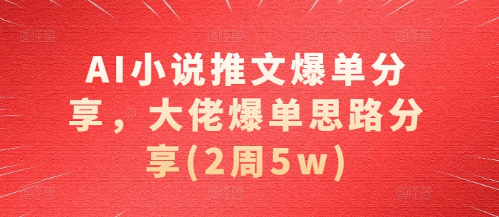 AI小说推文爆单分享，大佬爆单思路分享(2周5w)|无忧资源社
