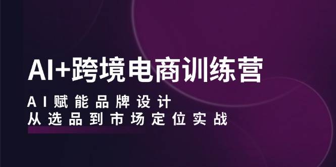 （12624期）AI+跨境电商训练营：AI赋能品牌设计，从选品到市场定位实战|无忧资源社