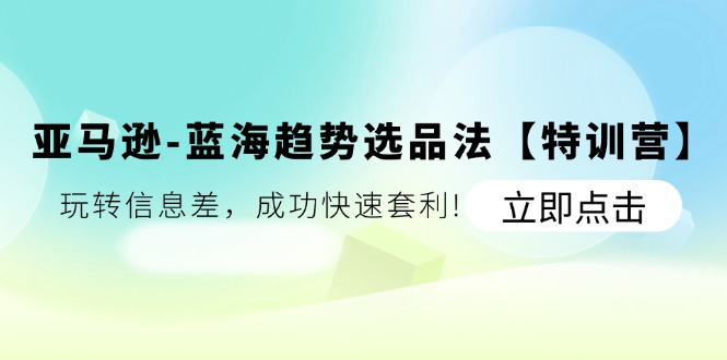 （11591期）亚马逊-蓝海趋势选品法【特训营】：玩转信息差，成功快速套利!|无忧资源社