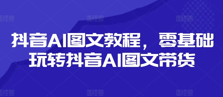 抖音AI图文教程，零基础玩转抖音AI图文带货|无忧资源社