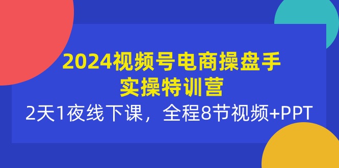 2024视频号电商操盘手实操特训营：2天1夜线下课，全程8节视频+PPT_无忧资源社|无忧资源社