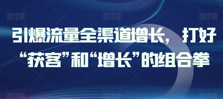 引爆流量全渠道增长，打好“获客”和“增长”的组合拳_无忧资源社|无忧资源社