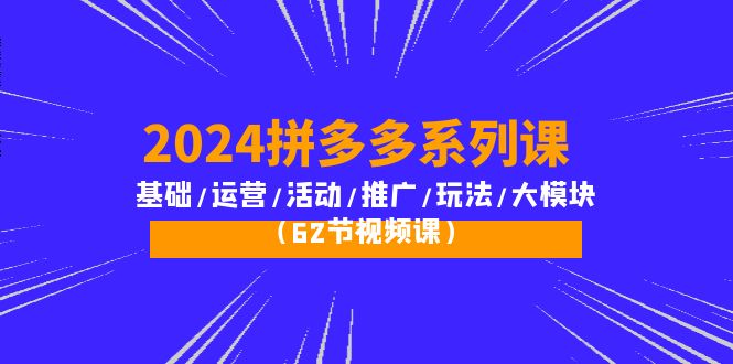 2024拼多多系列课：基础/运营/活动/推广/玩法/大模块（62节视频课）_无忧资源社|无忧资源社