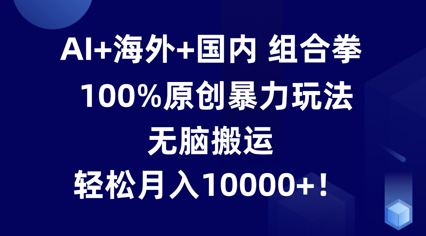 AI+海外+国内组合拳，100%原创暴力玩法，无脑搬运，轻松月入10000+！|无忧资源社