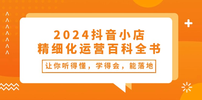 2024抖音小店-精细化运营百科全书：让你听得懂，学得会，能落地（34节课）|无忧资源社