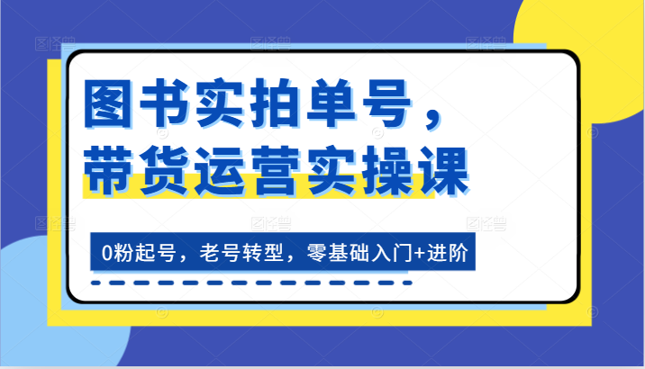 图书实拍单号，带货运营实操课：0粉起号，老号转型，零基础入门+进阶|无忧资源社