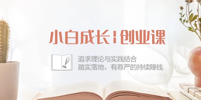 小白成长|创业课：追求理论与实践结合，踏实落地，有尊严的持续赚钱-42节_无忧资源社|无忧资源社