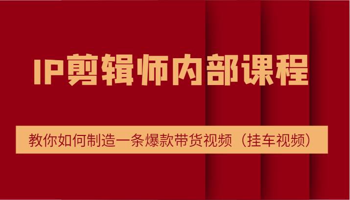 IP剪辑师内部课程，电商切片培训，教你如何制造一条爆款带货视频（挂车视频）|无忧资源社