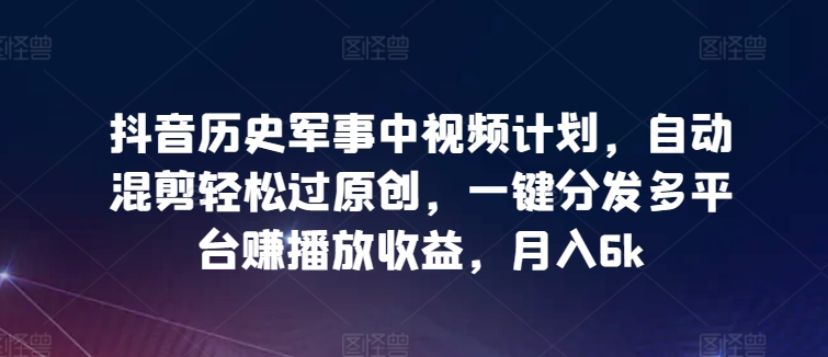 抖音历史军事中视频计划，自动混剪轻松过原创，一键分发多平台赚播放收益，月入6k_无忧资源社|无忧资源社