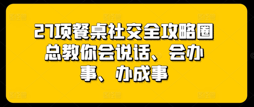 27项餐桌社交全攻略圈总教你会说话、会办事、办成事_无忧资源社|无忧资源社