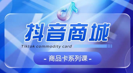 抖音商品卡系列课程，大模块【认知】【基础】【运营】【玩法】系统教学_无忧资源社|无忧资源社